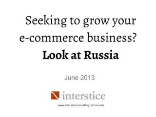 Seeking to grow your
e-commerce business?
Look at Russia
June 2013
www.intersticeconsulting.com/russia/
 