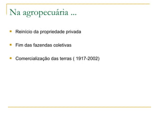 Na agropecuária ... Reinício da propriedade privada Fim das fazendas coletivas Comercialização das terras ( 1917-2002) 