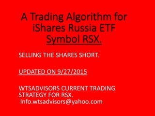 SELLING THE SHARES SHORT.
UPDATED ON 9/27/2015
WTSADVISORS CURRENT TRADING
STRATEGY FOR RSX.
Info.wtsadvisors@yahoo.com
 