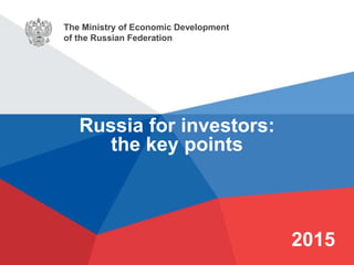 The Ministry of Economic Development
of the Russian Federation
2015
Russia for investors:
the key points
 