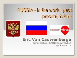 RUSSIA - in the world: past,RUSSIA - in the world: past,
present, futurepresent, future
Eric Van Cauwenberge
Former lecturer KATHO (now VIVES)
April 23–2019
 