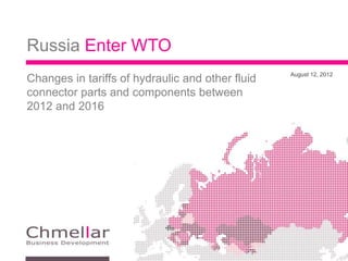 Russia Enter WTO
                                                  August 12, 2012
Changes in tariffs of hydraulic and other fluid
connector parts and components between
2012 and 2016
 