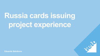 Russia cards issuing
project experience
Eduards Salnikovs
 