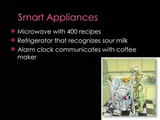    Microwave with 400 recipes
   Refrigerator that recognizes sour milk
   Alarm clock communicates with coffee
    maker
 
