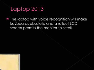    The laptop with voice recognition will make
    keyboards obsolete and a rollout LCD
    screen permits the monitor to scroll.
 