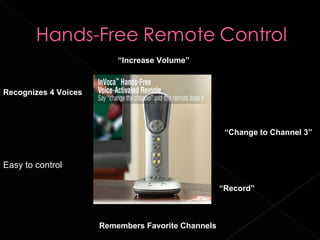“Increase Volume”



Recognizes 4 Voices




                                                     “Change to Channel 3”



Easy to control

                                                    “Record”



                      Remembers Favorite Channels
 