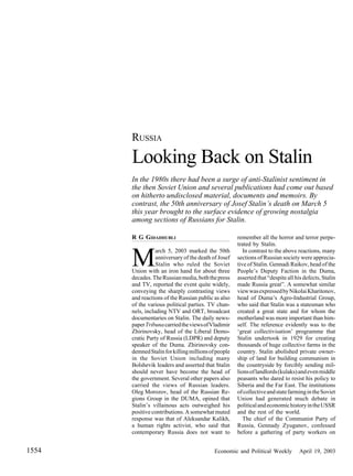 Economic and Political Weekly April 19, 2003
1554
RUSSIA
Looking Back on Stalin
In the 1980s there had been a surge of anti-Stalinist sentiment in
the then Soviet Union and several publications had come out based
on hitherto undisclosed material, documents and memoirs. By
contrast, the 50th anniversary of Josef Stalin’s death on March 5
this year brought to the surface evidence of growing nostalgia
among sections of Russians for Stalin.
remember all the horror and terror perpe-
trated by Stalin.
In contrast to the above reactions, many
sections of Russian society were apprecia-
tive of Stalin. Gennadi Raikov, head of the
People’s Deputy Faction in the Duma,
asserted that “despite all his defects, Stalin
made Russia great”. A somewhat similar
viewwasexpressedbyNikolaiKharitonov,
head of Duma’s Agro-Industrial Group,
who said that Stalin was a statesman who
created a great state and for whom the
motherland was more important than him-
self. The reference evidently was to the
‘great collectivisation’ programme that
Stalin undertook in 1929 for creating
thousands of huge collective farms in the
country. Stalin abolished private owner-
ship of land for building communism in
the countryside by forcibly sending mil-
lionsoflandlords(kulaks)andevenmiddle
peasants who dared to resist his policy to
Siberia and the Far East. The institutions
ofcollectiveandstatefarmingintheSoviet
Union had generated much debate in
politicalandeconomichistoryintheUSSR
and the rest of the world.
The chief of the Communist Party of
Russia, Gennady Zyuganov, confessed
before a gathering of party workers on
R G GIDADHUBLI
M
arch 5, 2003 marked the 50th
anniversary of the death of Josef
Stalin who ruled the Soviet
Union with an iron hand for about three
decades.TheRussianmedia,boththepress
and TV, reported the event quite widely,
conveying the sharply contrasting views
and reactions of the Russian public as also
of the various political parties. TV chan-
nels, including NTV and ORT, broadcast
documentaries on Stalin. The daily news-
paperTribunacarriedtheviewsofVladimir
Zhirinovsky, head of the Liberal Demo-
cratic Party of Russia (LDPR) and deputy
speaker of the Duma. Zhirinovsky con-
demnedStalinforkillingmillionsofpeople
in the Soviet Union including many
Bolshevik leaders and asserted that Stalin
should never have become the head of
the government. Several other papers also
carried the views of Russian leaders.
Oleg Morozov, head of the Russian Re-
gions Group in the DUMA, opined that
Stalin’s villainous acts outweighed his
positive contributions. A somewhat muted
response was that of Aleksandar Kalikh,
a human rights activist, who said that
contemporary Russia does not want to
 