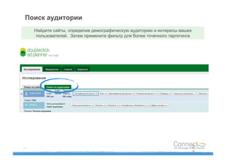 Поиск аудитории
     Найдите сайты, определив демографическую аудиторию и интересы ваших
      пользователей. Затем примените фильтр для более точечного таргетинга




27                                                                           2
                                                                             7
 