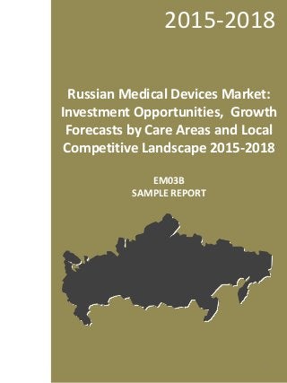 Russian Medical Devices Market:
Investment Opportunities, Growth
Forecasts by Care Areas and Local
Competitive Landscape 2015-2018
EM03B
SAMPLE REPORT
2015-2018
1
 