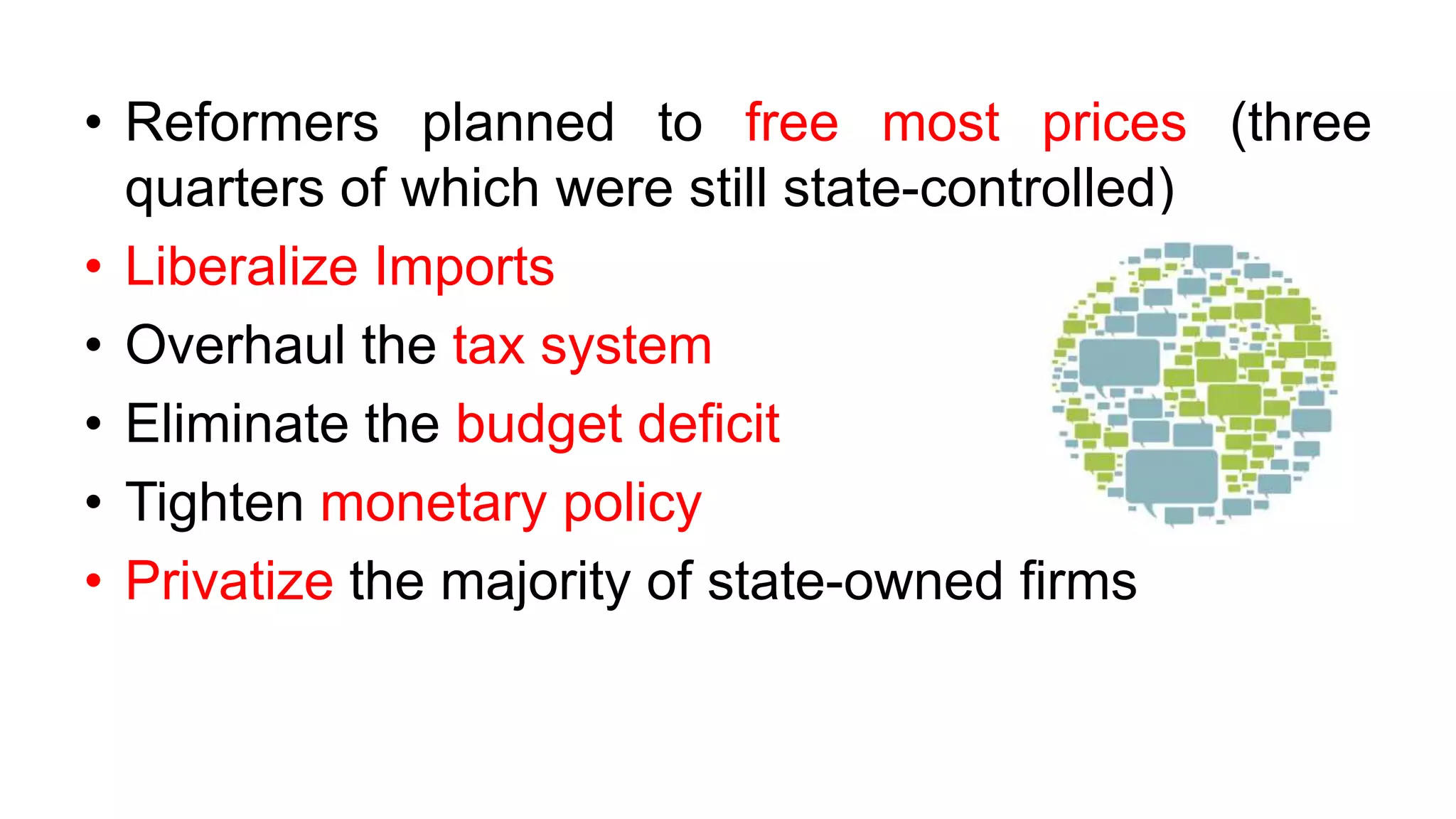 • Reformers planned to free most prices (three
quarters of which were still state-controlled)
• Liberalize Imports
• Overhaul the tax system
• Eliminate the budget deficit
• Tighten monetary policy
• Privatize the majority of state-owned firms
 