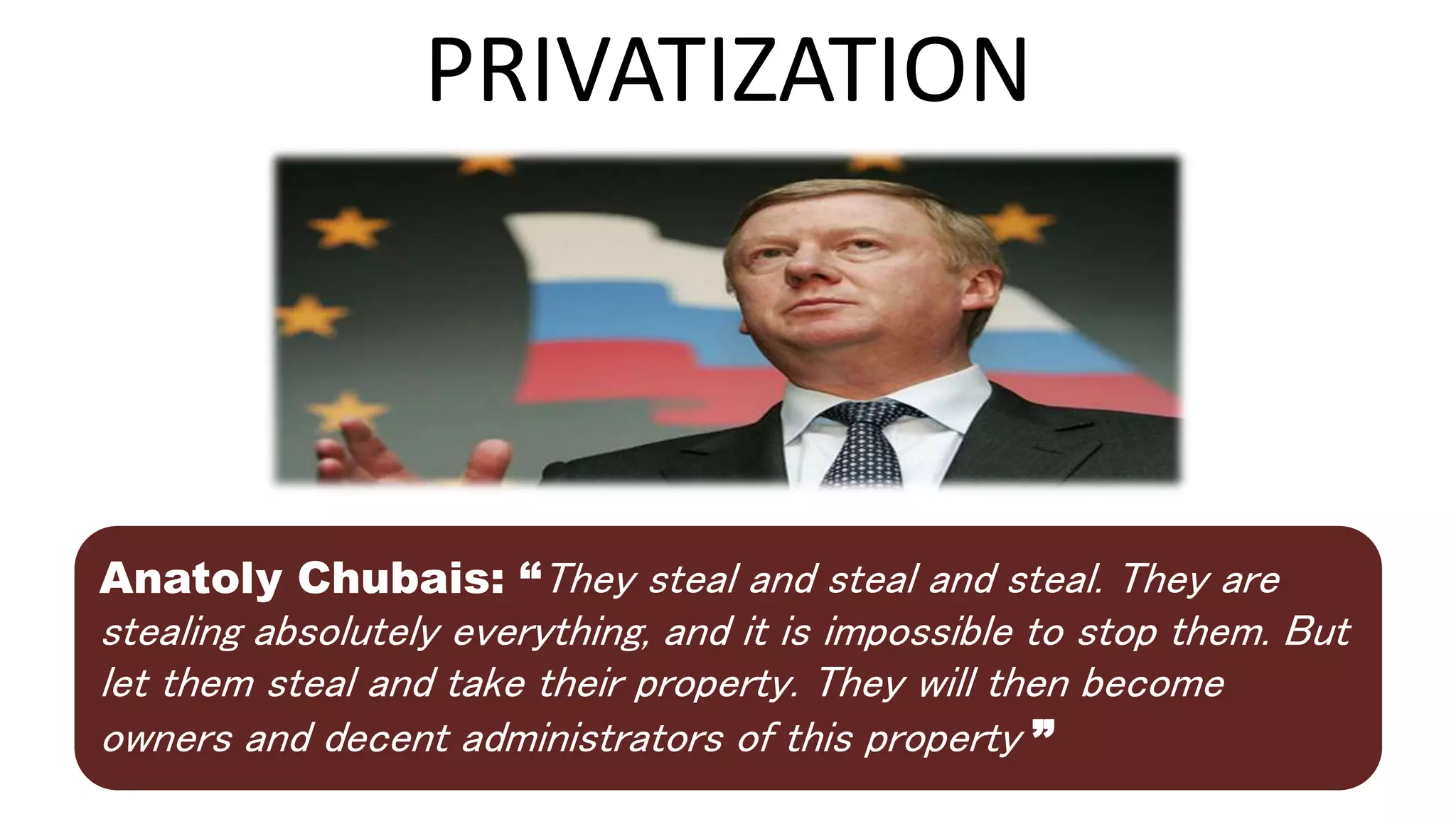 PRIVATIZATION
Anatoly Chubais: “They steal and steal and steal. They are
stealing absolutely everything, and it is impossible to stop them. But
let them steal and take their property. They will then become
owners and decent administrators of this property ”
 