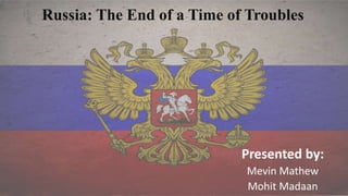 Russia: The End of a Time of Troubles
Presented by:
Mevin Mathew
Mohit Madaan
 