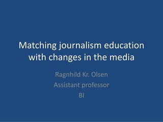 Matching journalism education
 with changes in the media
        Ragnhild Kr. Olsen
        Assistant professor
                BI
 