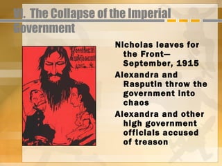 VI. The Collapse of the Imperial
Government
                    Nicholas leaves for
                      the Front—
                      September, 1915
                    Alexandra and
                      Rasputin throw the
                      government into
                      chaos
                    Alexandra and other
                      high government
                      officials accused
                      of treason
 