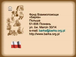 Фонд Взаимопомощи «Барка» Польша 61-806  Познань ул.  św. Marcin   30/14 e-mail:  [email_address] http://www.barka.org.pl 