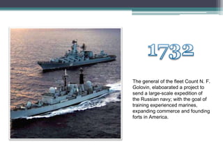The general of the fleet Count N. F.
Golovin, elaboarated a project to
send a large-scale expedition of
the Russian navy; with the goal of
training experienced marines,
expanding commerce and founding
forts in America.
 
