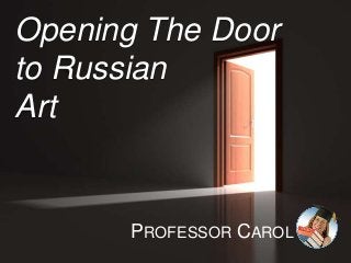 Opening The Door
to Russian
Art
PROFESSOR CAROL
 