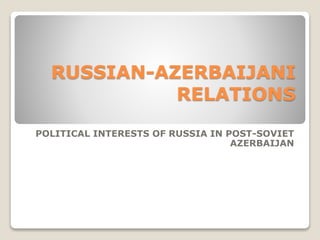 RUSSIAN-AZERBAIJANI
RELATIONS
POLITICAL INTERESTS OF RUSSIA IN POST-SOVIET
AZERBAIJAN
 