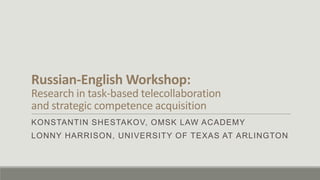 Russian-English Workshop:
Research in task-based telecollaboration
and strategic competence acquisition
KONSTANTIN SHESTAKOV, OMSK LAW ACADEMY
LONNY HARRISON, UNIVERSITY OF TEXAS AT ARLINGTON
 