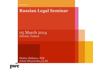 www.pwc.com

Russian Legal Seminar

05 March 2014
Helsinki, Finland

Dmitry Zhdanov, PhD
Artem Moyseenko, LL.М.

 
