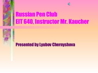 Russian Pen Club  EIT 640, Instructor Mr. Kaucher Presented by Lyubov Chernyshova 