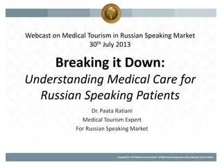 Breaking it Down:
Understanding Medical Care for
Russian Speaking Patients
Dr. Paata Ratiani
Medical Tourism Expert
For Russian Speaking Market
Webcast on Medical Tourism in Russian Speaking Market
30th July 2013
 