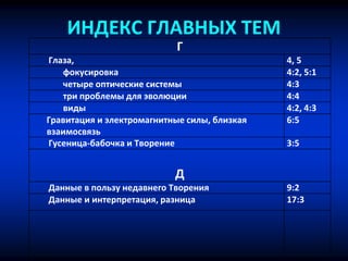 ИНДЕКС ГЛАВНЫХ ТЕМ
Г
Глаза, 4, 5
фокусировка 4:2, 5:1
четыре оптические системы 4:3
три проблемы для эволюции 4:4
виды 4:2, 4:3
Гравитация и электромагнитные силы, близкая
взаимосвязь
6:5
Гусеница-бабочка и Творение 3:5
Д
Данные в пользу недавнего Творения 9:2
Данные и интерпретация, разница 17:3
 