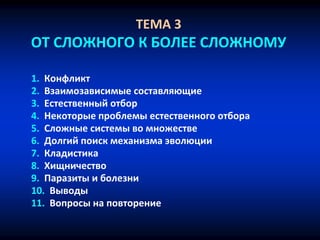 ТЕМА 3
ОТ СЛОЖНОГО К БОЛЕЕ СЛОЖНОМУ
1. Конфликт
2. Взаимозависимые составляющие
3. Естественный отбор
4. Некоторые проблемы естественного отбора
5. Сложные системы во множестве
6. Долгий поиск механизма эволюции
7. Кладистика
8. Хищничество
9. Паразиты и болезни
10. Выводы
11. Вопросы на повторение
 