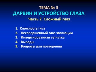 ТЕМА № 5
ДАРВИН И УСТРОЙСТВО ГЛАЗА
Часть 2. Сложный глаз
1. Сложность глаз
2. Несовершенный глаз эволюции
3. Инвертированная сетчатка
4. Выводы
5. Вопросы для повторения
 