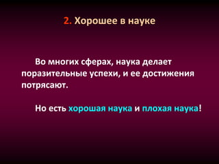 2. Хорошее в науке
Во многих сферах, наука делает
поразительные успехи, и ее достижения
потрясают.
Но есть хорошая наука и плохая наука!
 