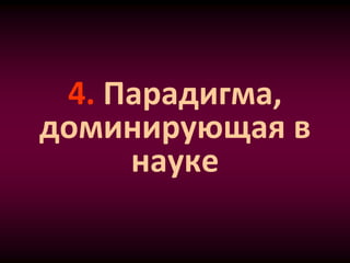 4. Парадигма,
доминирующая в
науке
 