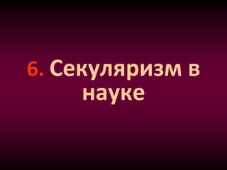 6. Секуляризм в
науке
 