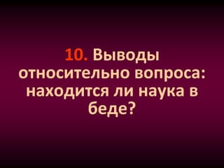 10. Выводы
относительно вопроса:
находится ли наука в
беде?
 