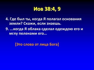 Иов 38:4, 9
4. Где был ты, когда Я полагал основания
земли? Скажи, если знаешь.
9. ...когда Я облака сделал одеждою его и
мглу пеленами его…
[Это слова от лица Бога]
 