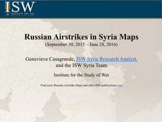 Russian Airstrikes in Syria Maps
(September 30, 2015 – June 28, 2016)
Genevieve Casagrande, ISW Syria Research Analyst,
and the ISW Syria Team
Institute for the Study of War
Find more Russian Airstrike Maps and other ISW publications here
 