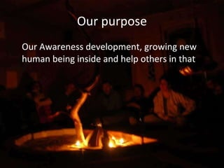 Our purpose Our Awareness development, growing new human being inside and help others in that 