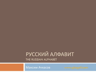 РУССКИЙ АЛФАВИТ
THE RUSSIAN ALPHABET

Максим Ачкасов         www.glagoll.com
 