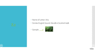 Х х
 Name of Letter: kha
 Similar English Sound: like ch in Scottish loch
 Sample: я
23/33
 