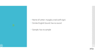 ь
 Name of Letter: myagkiy znak (soft sign)
 Similar English Sound: has no sound
 Sample: has no sample
30/33
 