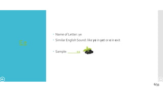 Е е
 Name of Letter: ye
 Similar English Sound: like ye in yet or e in exit
 Sample: ка
6/33
 