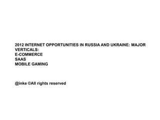 2012 INTERNET OPPORTUNITIES IN RUSSIA AND UKRAINE: MAJOR
VERTICALS:
E-COMMERCE
SAAS
MOBILE GAMING



@inke ©All rights reserved
 