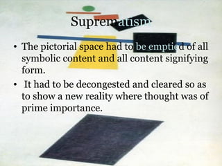 Suprematism
• The pictorial space had to be emptied of all
symbolic content and all content signifying
form.
• It had to b...