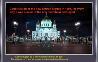 La construction de la nouvelle église débuta en 1994. Elle est en tous points semblable à celle que Staline fit détruire Construction of the new church started in 1994.  In every way it was similar to the one that Stalin destroyed. 