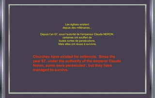 Les églises existent  depuis des millénaires… Depuis l’an 67, sous l’autorité de l’empereur Claude NERON,  certaines ont souffert de  toutes sortes de persécutions,  Mais elles ont réussi à survivre. Churches have existed for millennia.  Since the year 67, under the authority of the emperor Claude Neron, some were persecuted , but they have managed to survive. 