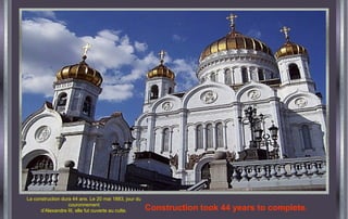 La construction dura 44 ans. Le 20 mai 1883, jour du
couronnement
d’Alexandre III, elle fut ouverte au culte. Construction took 44 years to complete.
 