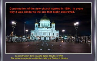 La construction de la nouvelle église débuta en 1994.
Elle est en tous points semblable à celle que Staline fit détruire
Construction of the new church started in 1994. In every
way it was similar to the one that Stalin destroyed.
 