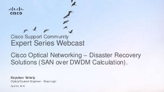 Kayukov Valeriy
Optical System Engineer - Step Logic
April 20, 2016
Cisco Optical Networking – Disaster Recovery
Solutions (SAN over DWDM Calculation).
Cisco Support Community
Expert Series Webcast
 