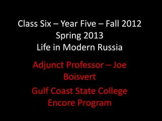 Class Six – Year Five – Fall 2012
           Spring 2013
     Life in Modern Russia
   Adjunct Professor – Joe
          Boisvert
   Gulf Coast State College
       Encore Program
 