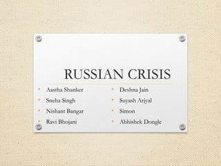 RUSSIAN CRISIS
• Aastha Shanker
• Sneha Singh
• Nishant Bangar
• Ravi Bhojani
• Deshna Jain
• Suyash Arjyal
• Simon
• Abhishek Dongle
 
