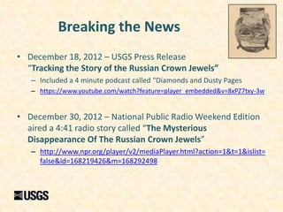 Breaking the News
• December 18, 2012 – USGS Press Release
  “Tracking the Story of the Russian Crown Jewels”
   – Include...